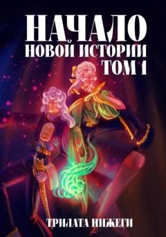 Обложка книги «Начало новой истории. Том 1» — Трилата Нижеги