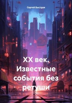 Обложка книги «ХХ век. Известные события без ретуши» — Сергей Иванович Быстров