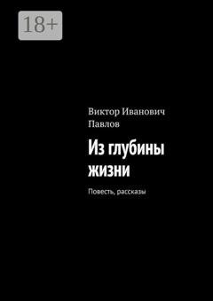 Обложка книги «Из глубины жизни. Повесть, рассказы» — Виктор Иванович Павлов