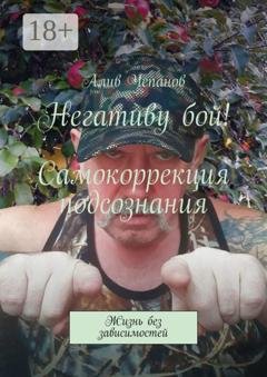 Обложка книги «Негативу бой! Самокоррекция подсознания. Жизнь без зависимостей» — Алив Чепанов