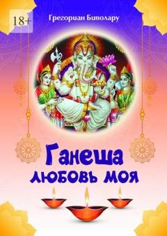 Обложка книги «Ганеша – любовь моя! Ганеша ведёт тебя к Высшей Реализации» — Грегориан Биволару