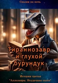 Обложка книги «Тираннозавр и глухой бурундук. История третья. «Аллозавры. Неудачная охота»» — Олег Тырин