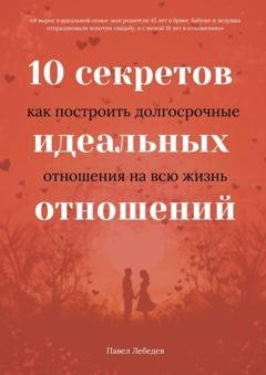 Обложка книги «10 секретов идеальных отношений. Как построить долгосрочные отношения на всю жизнь» — Павел Лебедев