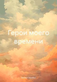 Обложка книги «Герои моего времени» — Михаил Константинович Зарубин