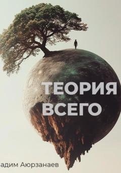 Обложка книги «Теория всего. Философский трактат об относительности смысла и цели жизни» — Вадим Аюрзанаев