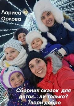 Обложка книги «Сборник сказок для деток…ли только? Твори добро» — Лариса Ефимовна Орлова