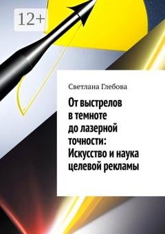 Обложка книги «От выстрелов в темноте до лазерной точности: искусство и наука целевой рекламы» — Светлана Глебова