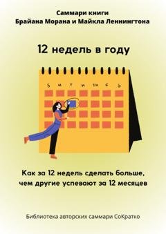 Обложка книги «Саммари книги Брайана Морана, Майкла Леннингтона «12 недель в году. Как за 12 недель сделать больше, чем другие успевают за 12 месяцев»» — Полина Крупышева