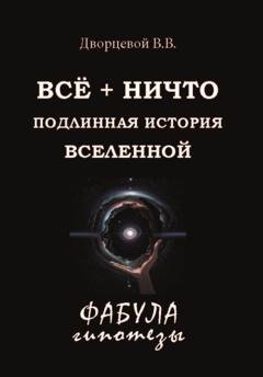 Обложка книги «ВСЁ + НИЧТО. Подлинная история Вселенной» — В. В. Дворцевой