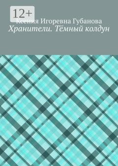 Обложка книги «Хранители. Тёмный колдун» — Ксения Игоревна Губанова