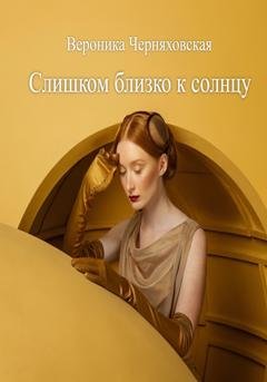 Обложка книги «Слишком близко к солнцу» — Вероника Черняховская