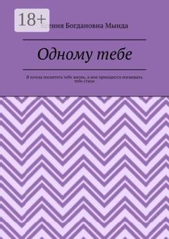 Обложка книги «Одному тебе. Я хотела посвятить тебе жизнь, а мне приходится посвящать тебе стихи» — Ксения Богдановна Мында