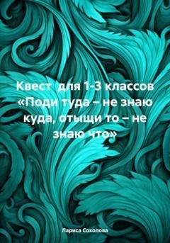 Обложка книги «Квест для 1-3 классов «Поди туда – не знаю куда, отыщи то – не знаю что»» — Лариса Соколова