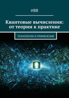 Обложка книги «Квантовые вычисления: от теории к практике. Технологии и применения» — ИВВ