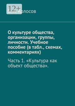 Обложка книги «О культуре общества, организации, группы, личности. Учебное пособие (в табл., схемах, комментариях). Часть 1. «Культура как объект общества».» — В. А. Колосов