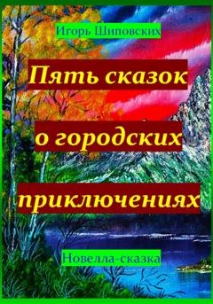 Обложка книги «Пять сказок о городских приключениях» — Игорь Дасиевич Шиповских