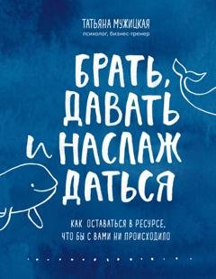 Обложка книги «Брать, давать и наслаждаться. Как оставаться в ресурсе, что бы с вами ни происходило» — Татьяна Мужицкая