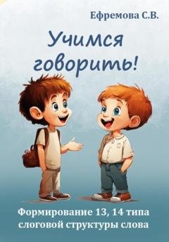 Обложка книги «Учимся говорить! Формирование 13, 14 типа слоговой структуры слова» — Светлана Викторовна Ефремова