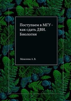 Обложка книги «Поступаем в МГУ – как сдать ДВИ. Биология» — Анна Владимировна Моисеева
