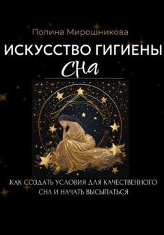 Обложка книги «Искусство гигиены сна. Как создать условия для качественного сна и начать высыпаться» — Полина Мирошникова
