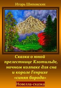 Обложка книги «Сказка о юной прелестнице Клотильде, ночном колпаке для сна и короле Генрихе «синяя борода»» — Игорь Дасиевич Шиповских