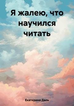 Обложка книги «Я жалею, что научился читать» — Екатерина Даль