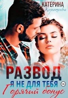 Обложка книги «Развод. Я не для тебя. Бонус» — Катерина Коротеева