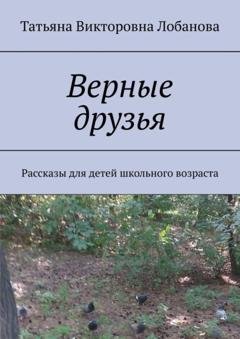 Обложка книги «Верные друзья. Рассказы для детей школьного возраста» — Татьяна Викторовна Лобанова