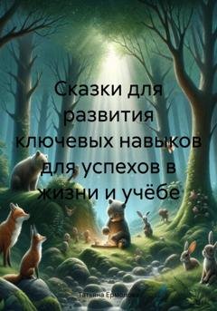Обложка книги «Сказки для развития ключевых навыков для успехов в жизни и учёбе» — Татьяна Алексеевна Ермолова