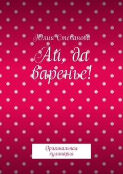 Обложка книги «Ай, да варенье! Оригинальная кулинария» — Юлия Степанова