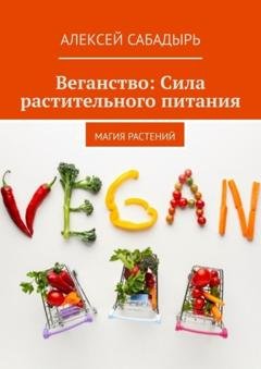 Обложка книги «Веганство: Сила растительного питания. Магия Растений» — Алексей Сабадырь