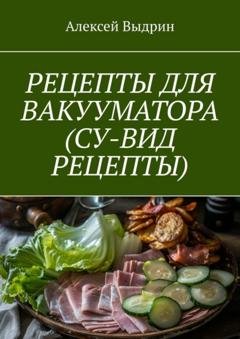 Обложка книги «Рецепты для вакууматора (су-вид рецепты)» — Алексей Выдрин