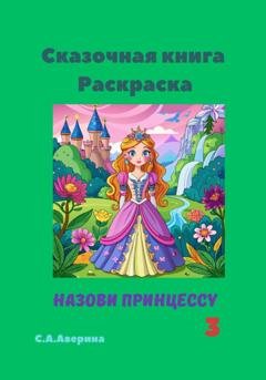 Обложка книги «Сказочная книга. Раскраска. Назови принцессу 3» — Светлана Анатольевна Аверина