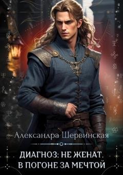 Обложка книги «Диагноз: не женат. В погоне за мечтой» — Александра Шервинская