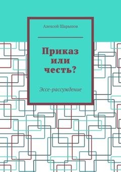 Обложка книги «Приказ или честь? Эссе-рассуждение» — Алексей Шарыпов