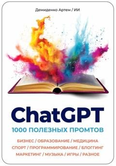 Обложка книги «ChatGPT. 1000 Промтов. Бизнес, Образование, Медицина, Спорт, Программирование, Блоггинг, Маркетинг, Музыка, Игры, Разное» — Артем Демиденко