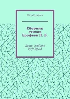 Обложка книги «Сборник стихов Ерофеев П. В. Дети, любите друг друга» — Петр Ерофеев