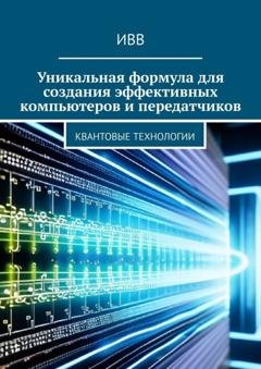 Обложка книги «Уникальная формула для создания эффективных компьютеров и передатчиков. Квантовые технологии» — ИВВ