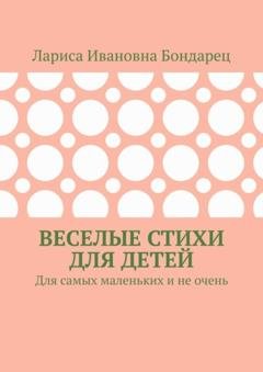 Обложка книги «Веселые стихи для детей. Для самых маленьких и не очень» — Лариса Ивановна Бондарец