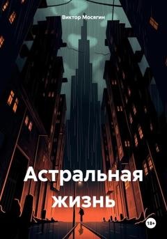 Обложка книги «Астральная жизнь» — Виктор Владимирович Мосягин