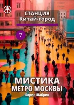 Обложка книги «Станция Китай-город 7. Мистика метро Москвы» — Борис Шабрин