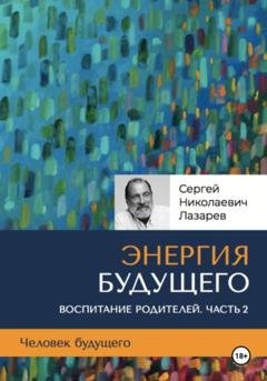 Обложка книги «Человек будущего. Воспитание родителей. Часть 2» — Сергей Николаевич Лазарев