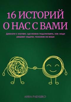 Обложка книги «16 историй о нас с вами. Диалоги с коучем, где можно подсмотреть, как люди решают задачи, похожие на ваши» — Анна Рабушко