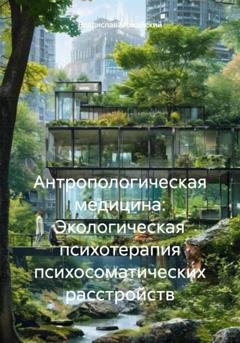 Обложка книги «Антропологическая медицина: Экологическая психотерапия психосоматических расстройств» — Владислав Можайский
