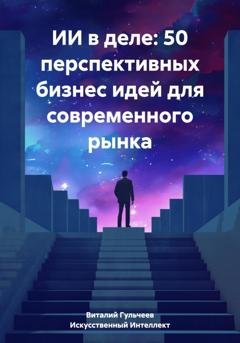 Обложка книги «ИИ в деле: 50 перспективных бизнес идей для современного рынка» — Виталий Александрович Гульчеев