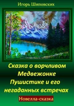 Обложка книги «Сказка о ворчливом медвежонке Пушистике и его негаданных встречах» — Игорь Дасиевич Шиповских