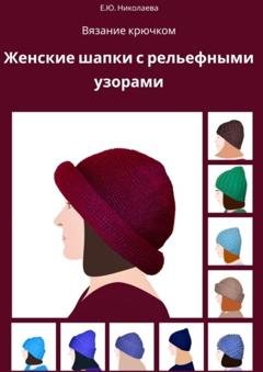 Обложка книги «Вязание крючком. Женские шапки с рельефными узорами» — Екатерина Юрьевна Николаева