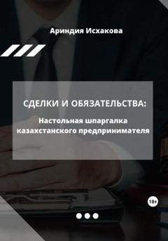 Обложка книги «Сделки и обязательства: Настольная шпаргалка казахстанского предпринимателя» — Ариндия Исхакова