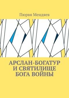 Обложка книги «Арслан-богатур и святилище бога войны» — Пюрвя Мендяев