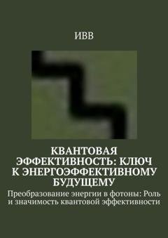 Обложка книги «Квантовая эффективность: Ключ к энергоэффективному будущему. Преобразование энергии в фотоны: Роль и значимость квантовой эффективности» — ИВВ